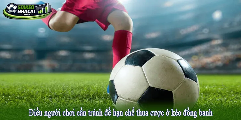 Điều người chơi cần tránh để hạn chế thua cược ở kèo đồng banh