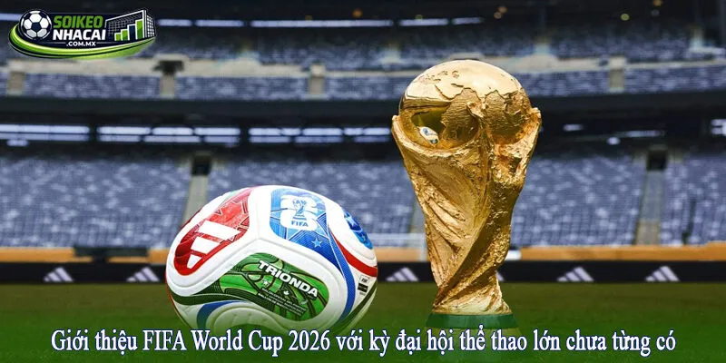 Giới thiệu FIFA World Cup 2026 với kỳ đại hội thể thao lớn chưa từng có