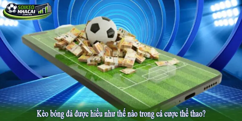 Kèo bóng đá được hiểu như thế nào trong cá cược thể thao?