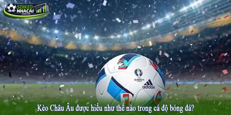Kèo Châu Âu được hiểu như thế nào trong cá độ bóng đá?