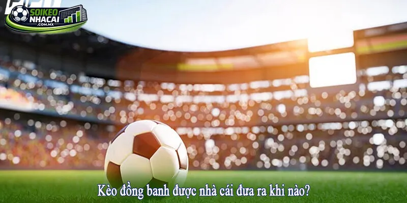 Kèo đồng banh được nhà cái đưa ra khi nào?
