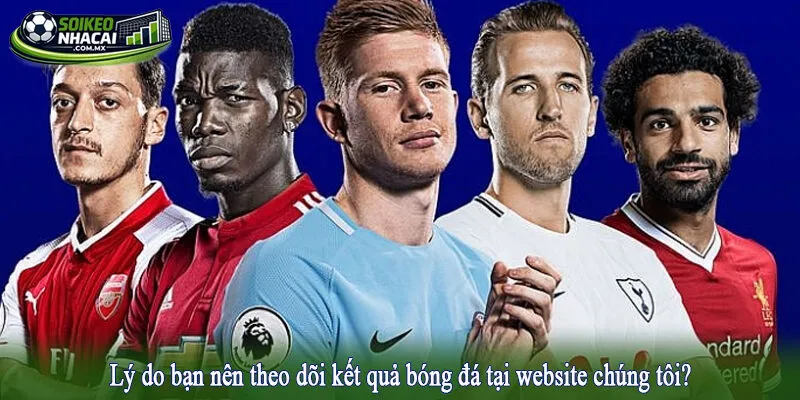 Lý do bạn nên theo dõi kết quả bóng đá tại website chúng tôi?