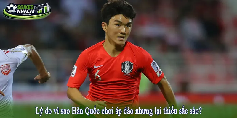 Lý do vì sao Hàn Quốc chơi áp đảo nhưng lại thiếu sắc sảo?