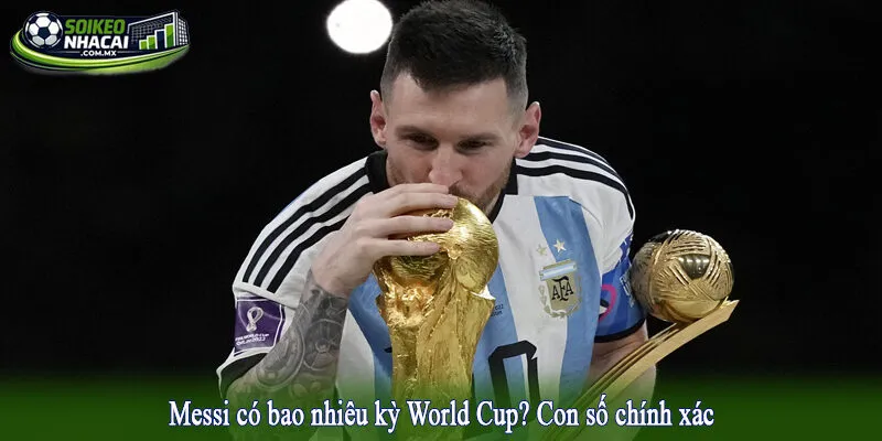 Messi có bao nhiêu kỳ World Cup? Con số chính xác