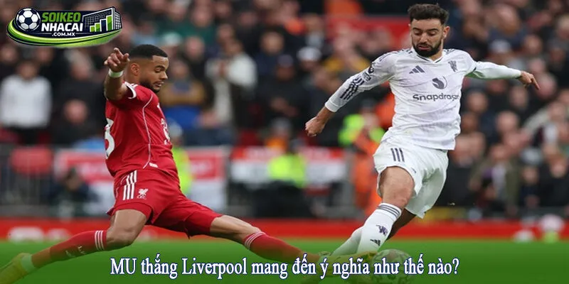 MU thắng Liverpool mang đến ý nghĩa như thế nào?