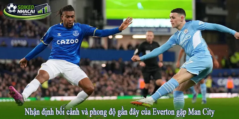 Nhận định bối cảnh và phong độ gần đây của Everton gặp Man City