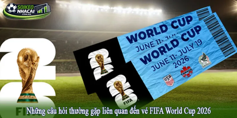 Những câu hỏi thường gặp liên quan đến vé FIFA World Cup 2026