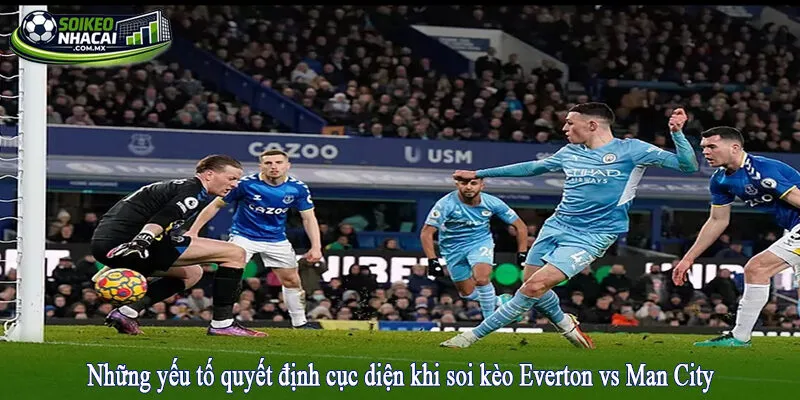 Những yếu tố quyết định cục diện khi soi kèo Everton vs Man City