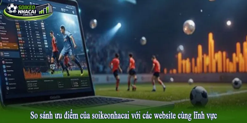 So sánh ưu điểm của soikeonhacai với các website cùng lĩnh vực