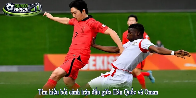 Tìm hiểu bối cảnh trận đấu giữa Hàn Quốc và Oman