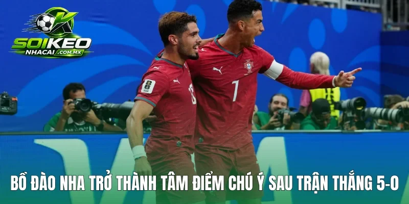 Bồ Đào Nha trở thành tâm điểm chú ý sau trận thắng 5-0