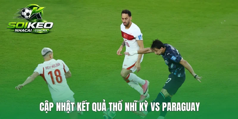 Cập nhật kết quả Thổ Nhĩ Kỳ vs Paraguay