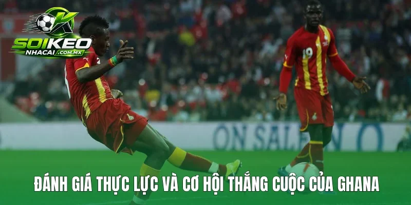 Đánh giá thực lực và cơ hội thắng cuộc của Ghana