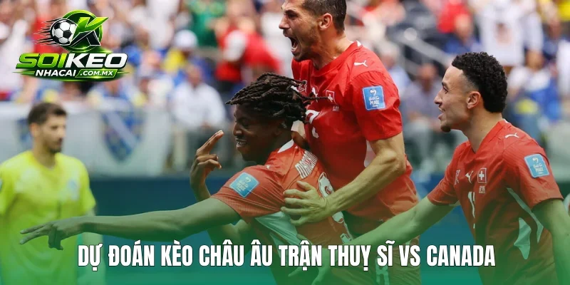Dự đoán kèo Châu Âu trận Thuỵ Sĩ vs Canada
