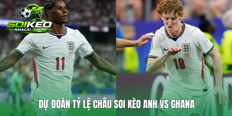 Dự đoán tỷ lệ Châu soi kèo Anh vs Ghana
