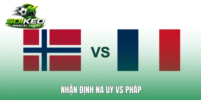 Nhận định Na Uy vs Pháp lúc 2h00 27/6 bảng I World Cup 2026. Chuyên gia đánh giá phong độ, dự đoán tỷ số và danh sách thi đấu chính thức của 2 tuyển.