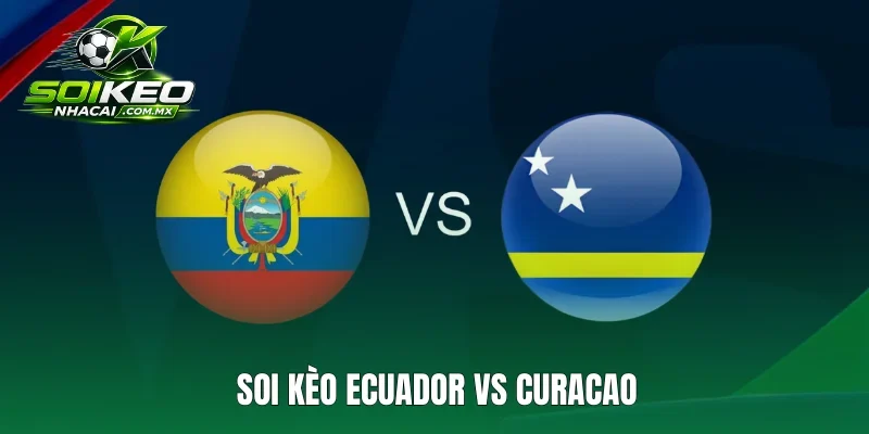 Soi Kèo Ecuador Vs Curacao 7h 21/6 Bảng F World Cup 2026