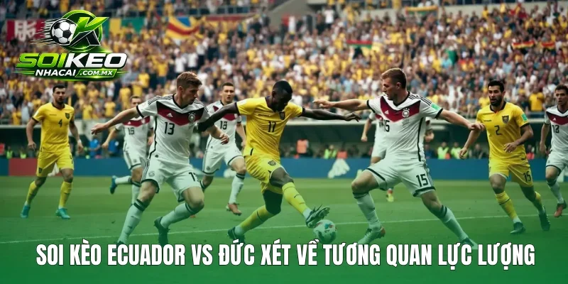 Soi kèo Ecuador vs Đức xét về tương quan lực lượng
