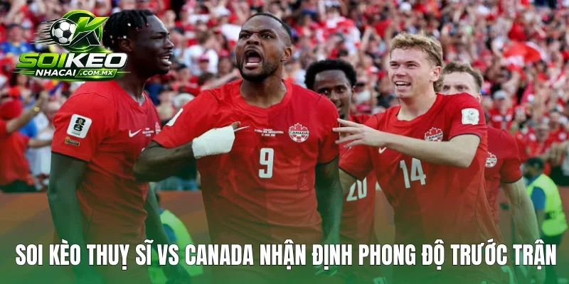 Soi kèo Thuỵ Sĩ vs Canada nhận định phong độ trước trận