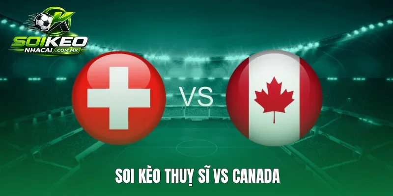 Soi Kèo Thuỵ Sĩ Vs Canada 2h00 25/6 Bảng B World Cup 2026
