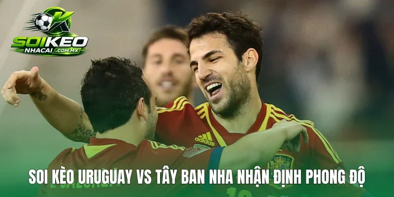 Soi kèo Uruguay vs Tây Ban Nha nhận định phong độ