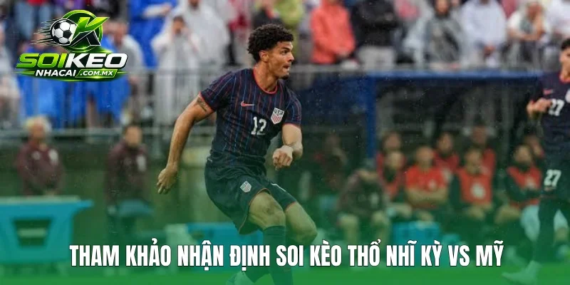 Tham khảo nhận định soi kèo Thổ Nhĩ Kỳ vs Mỹ