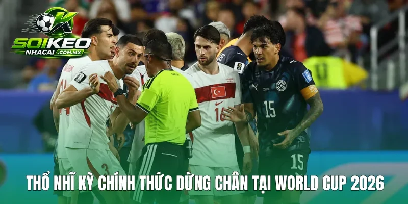 Thổ Nhĩ Kỳ chính thức dừng chân tại World Cup 2026
